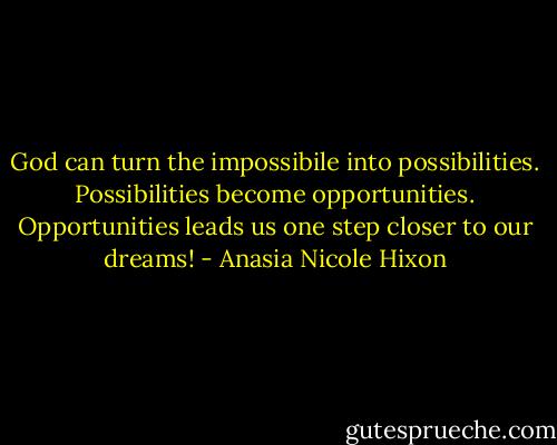 God can turn the impossibile into possibilities. Possibilities become opportunities. Opportunities leads us one step closer to our dreams! - Anasia Nicole Hixon