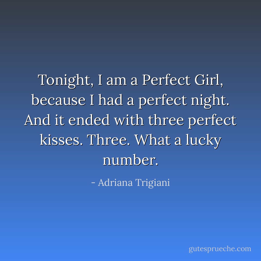 Tonight, I am a Perfect Girl, because I had a perfect night. And it ended with three perfect kisses. Three. What a lucky number. - Adriana Trigiani