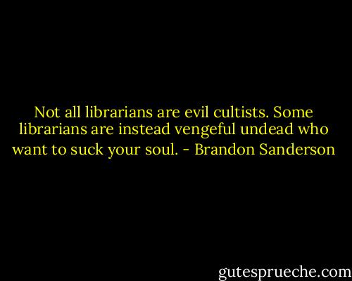 Not all librarians are evil cultists. Some librarians are instead vengeful undead who want to suck your soul. - Brandon Sanderson