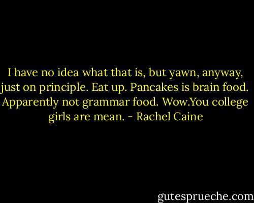 I have no idea what that is, but yawn, anyway, just on principle. Eat up. Pancakes is brain food.<br />Apparently not grammar food.<br />Wow.You college girls are mean. - Rachel Caine