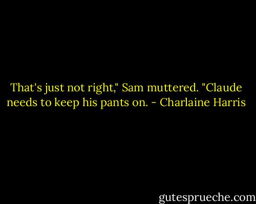 That's just not right," Sam muttered. "Claude needs to keep his pants on. - Charlaine Harris