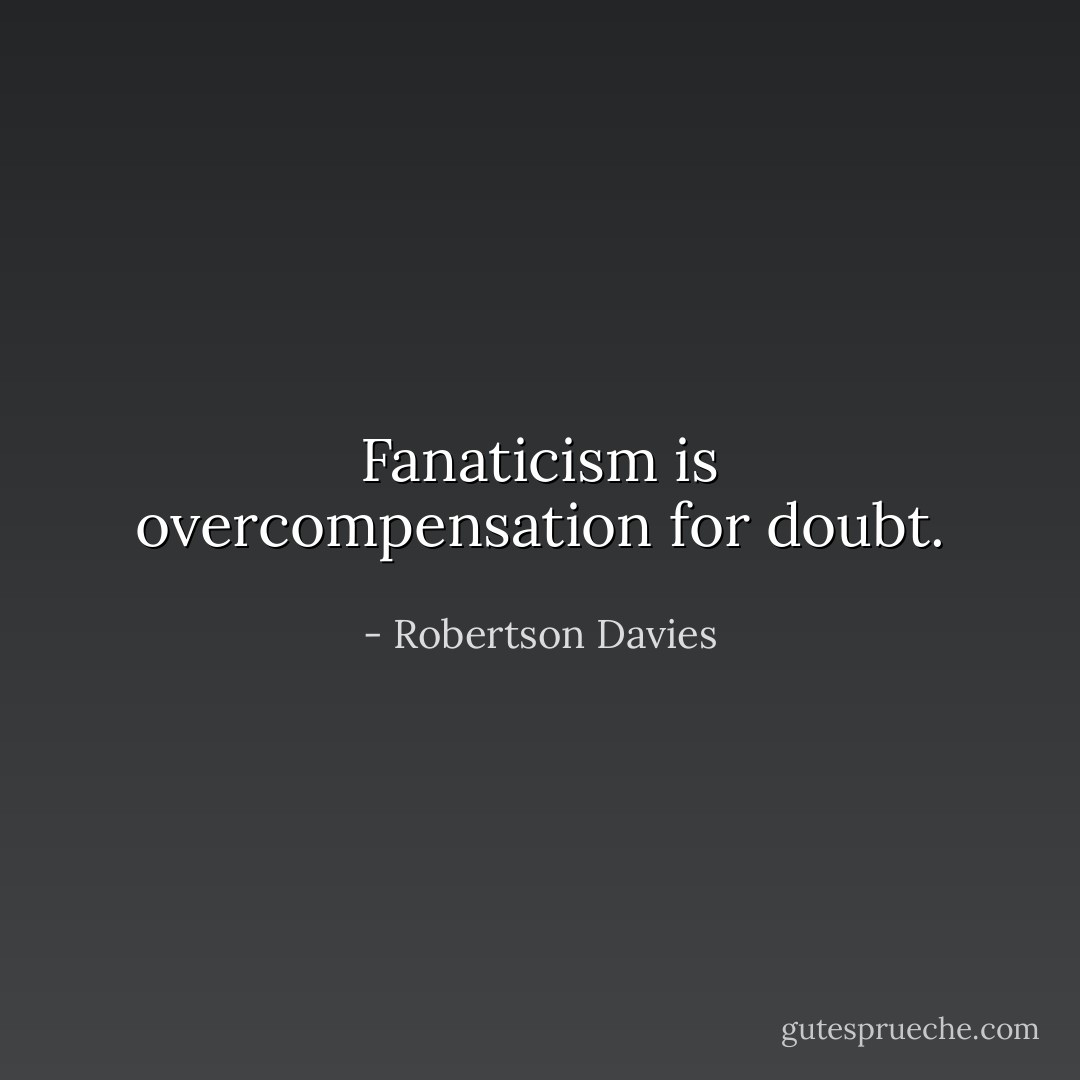 Fanaticism is overcompensation for doubt. - Robertson Davies