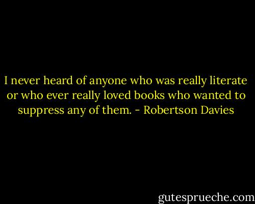 I never heard of anyone who was really literate or who ever really loved books who wanted to suppress any of them. - Robertson Davies