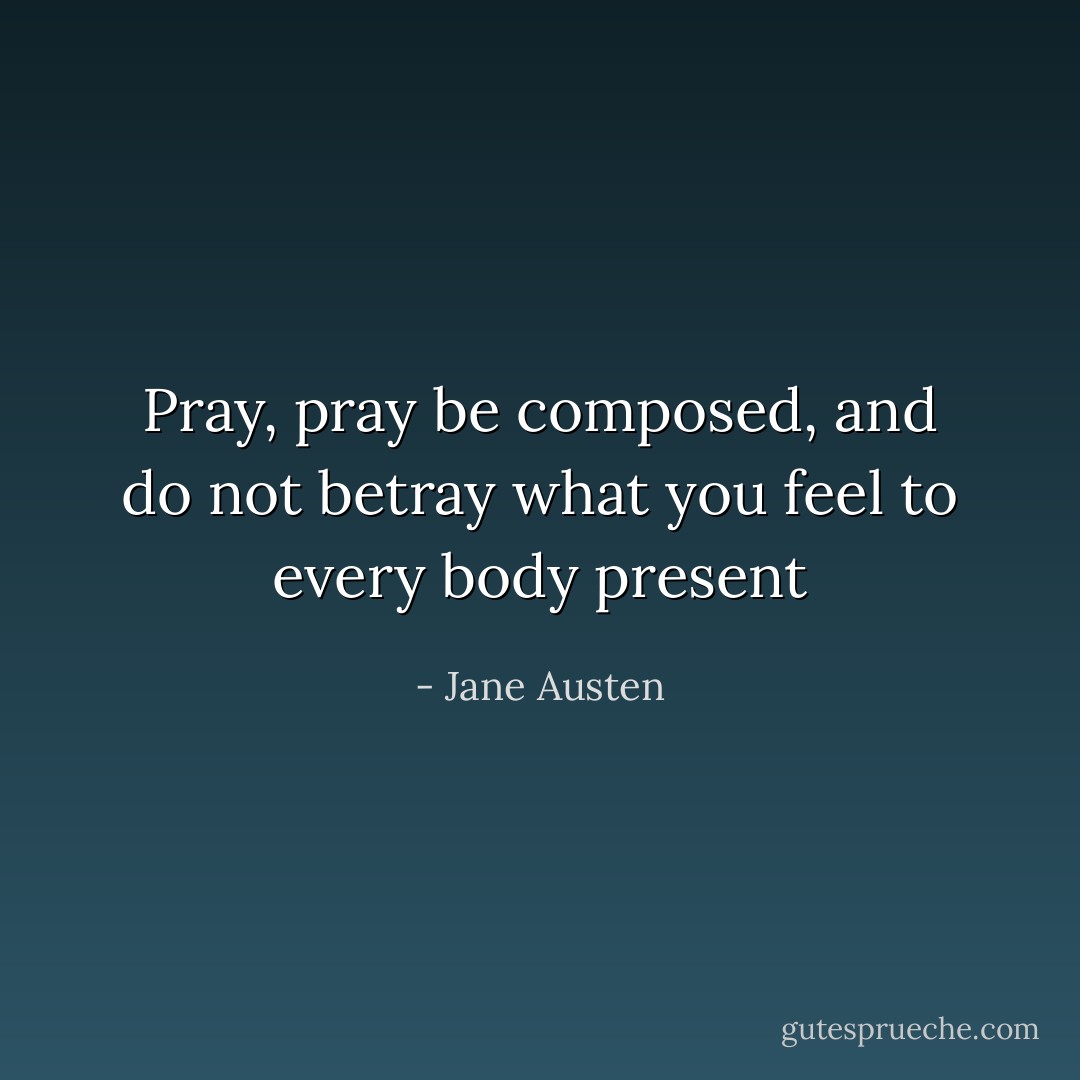 Pray, pray be composed, and do not betray what you feel to every body present - Jane Austen