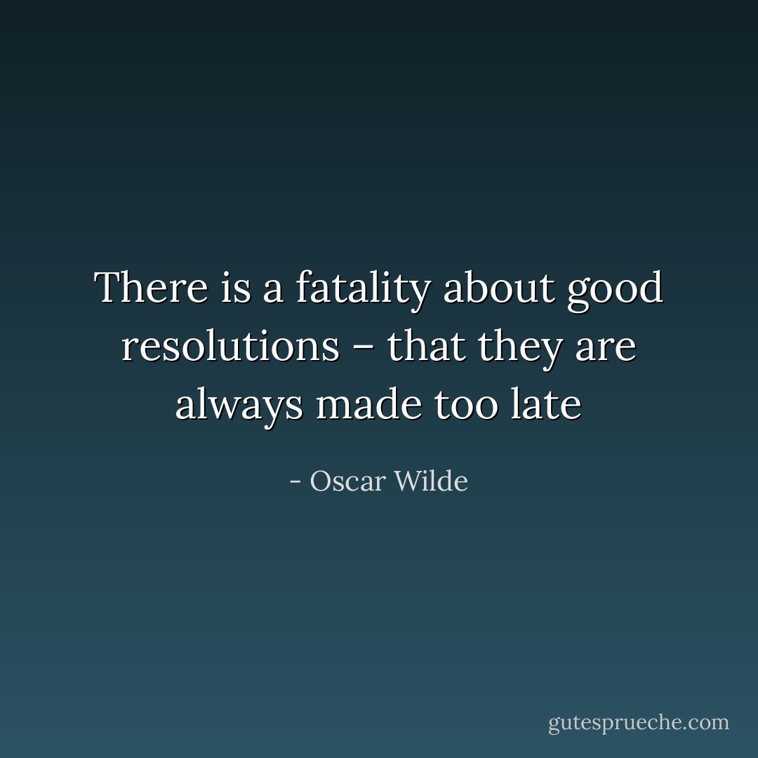 There is a fatality about good resolutions – that they are always made too late - Oscar Wilde