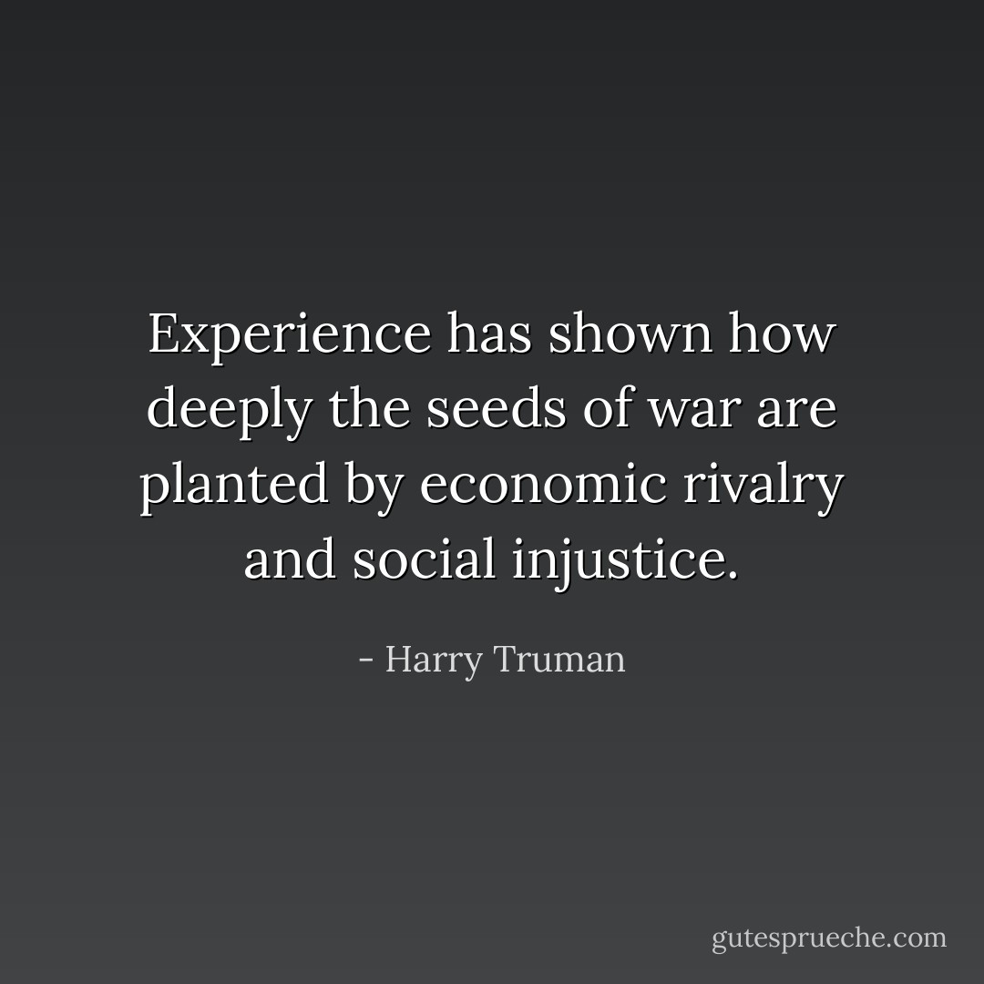 Experience has shown how deeply the seeds of war are planted by economic rivalry and social injustice. - Harry Truman