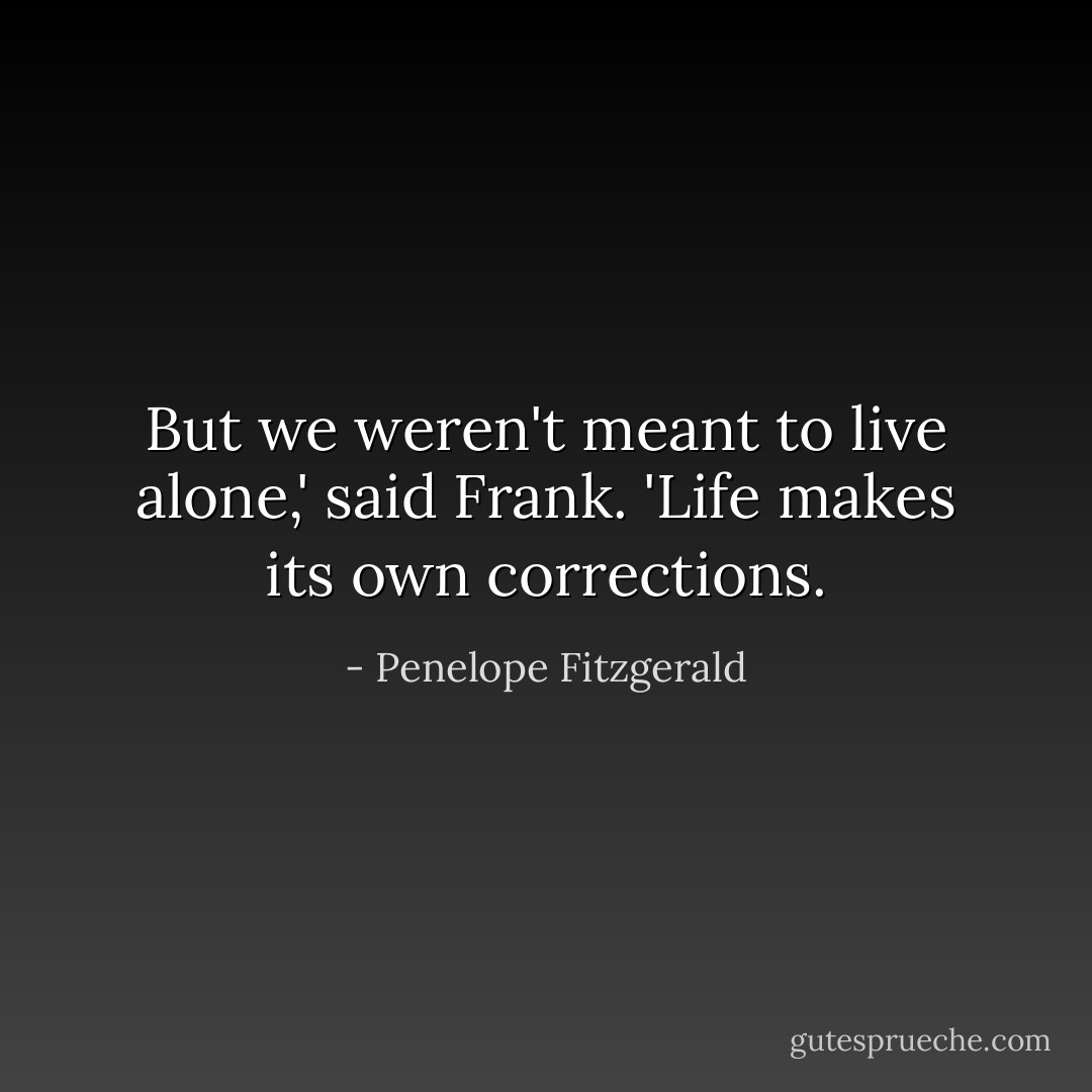 But we weren't meant to live alone,' said Frank.<br />'Life makes its own corrections. - Penelope Fitzgerald
