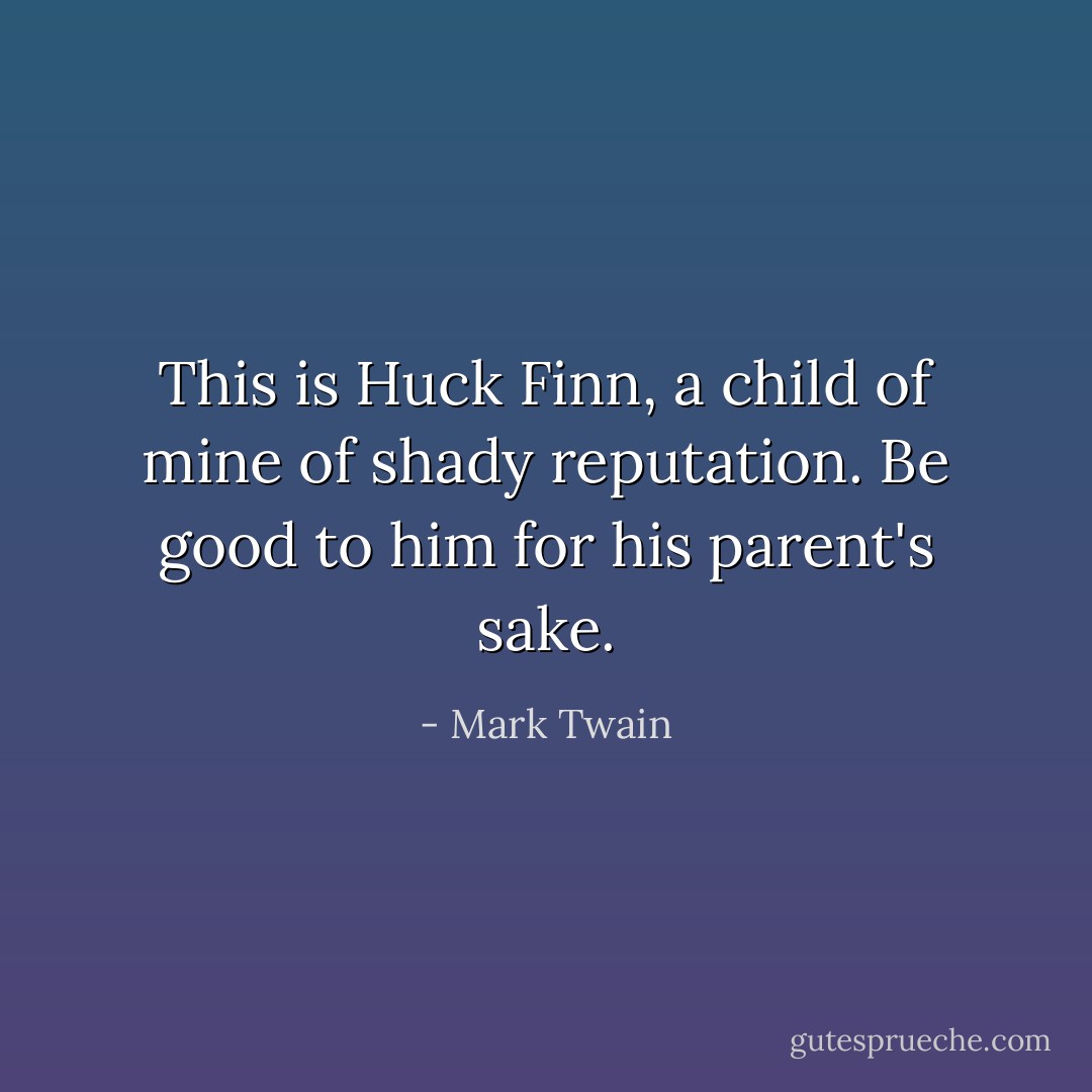 This is Huck Finn, a child of mine of shady reputation. Be good to him for his parent's sake. - Mark Twain