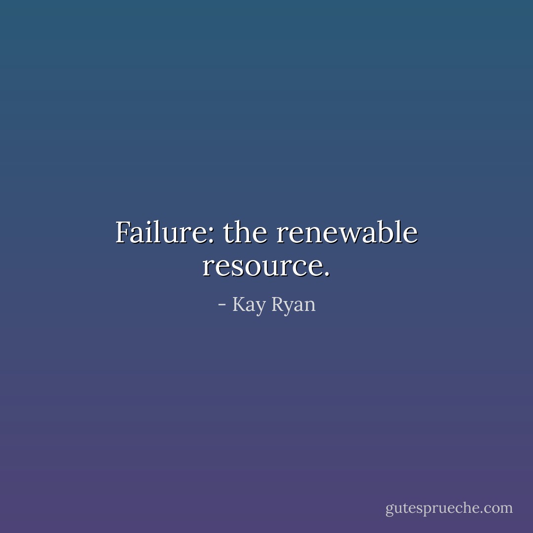 Failure: the renewable resource. - Kay Ryan