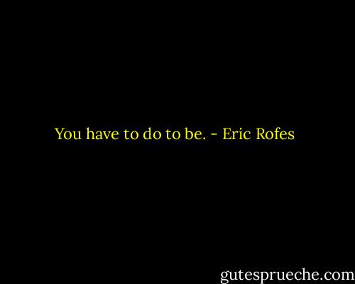 You have to do to be. - Eric Rofes