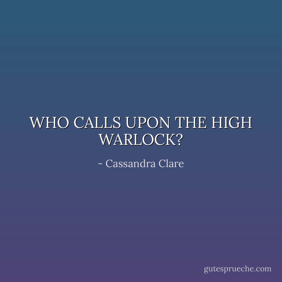 <b>WHO CALLS UPON THE HIGH WARLOCK?</b> - Cassandra Clare