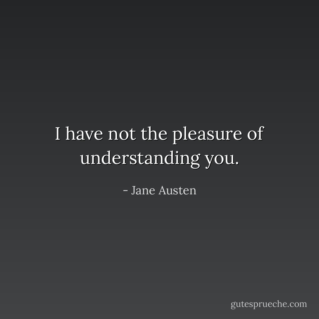 I have not the pleasure of understanding you. - Jane Austen