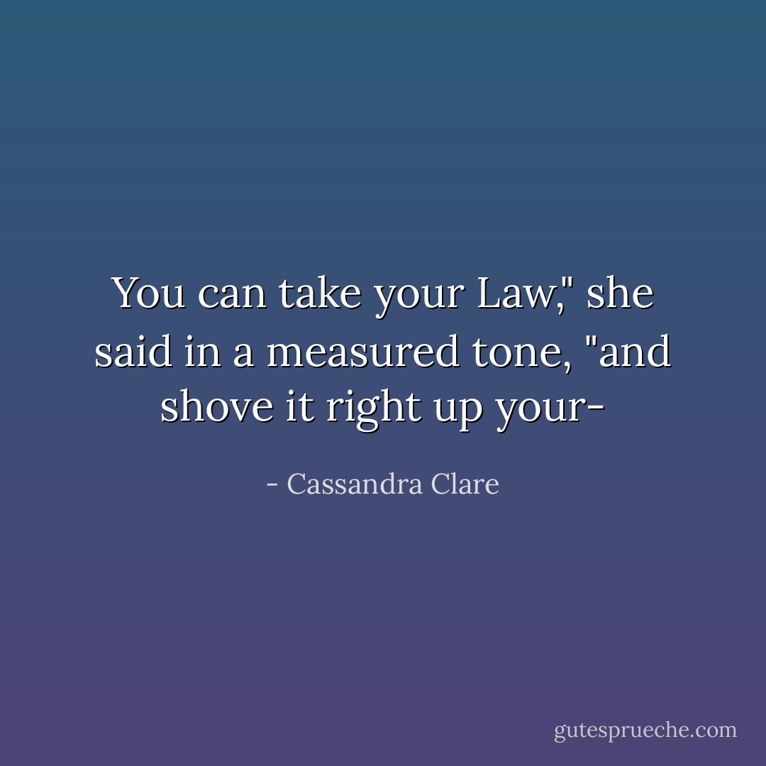 You can take your Law," she said in a measured tone, "and shove it right up your- - Cassandra Clare