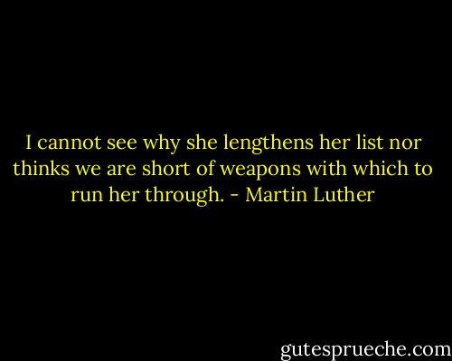 I cannot see why she lengthens her list nor thinks we are short of weapons with which to run her through. - Martin Luther