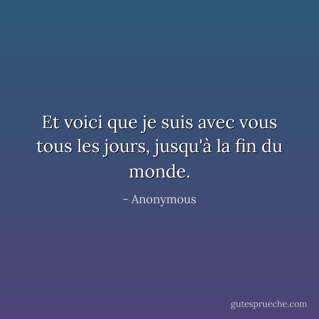Et voici que je suis avec vous tous les jours, jusqu'à la fin du monde. - Anonymous