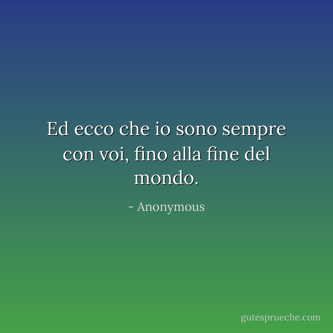Ed ecco che io sono sempre con voi, fino alla fine del mondo. - Anonymous