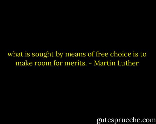 what is sought by means of free choice is to make room for merits. - Martin Luther