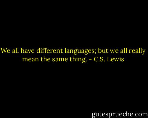 We all have different languages; but we all really mean the same thing. - C.S. Lewis