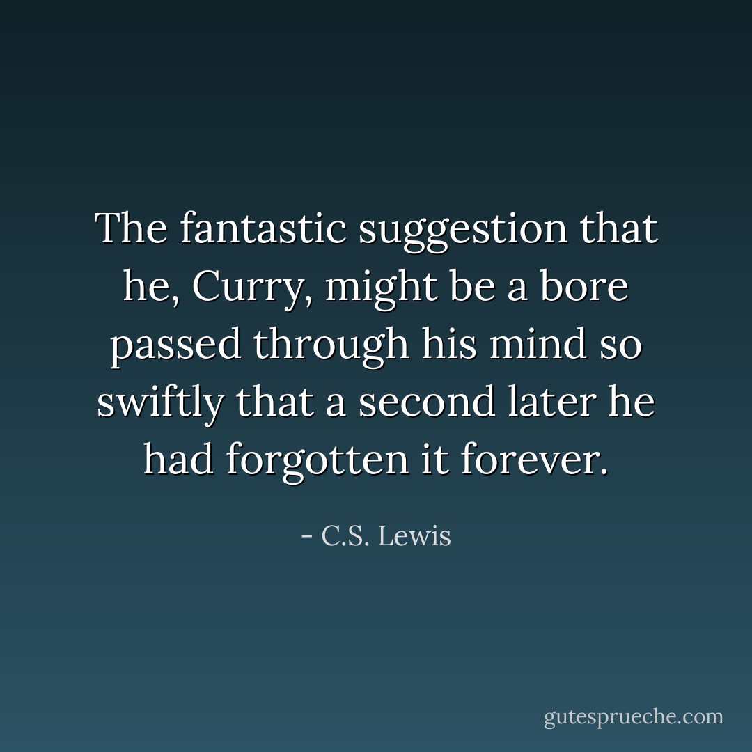 The fantastic suggestion that he, Curry, might be a bore passed through his mind so swiftly that a second later he had forgotten it forever. - C.S. Lewis