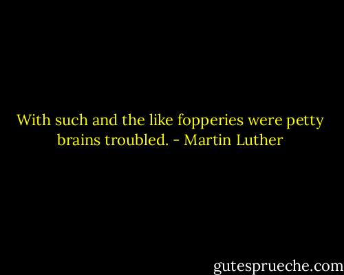 With such and the like fopperies were petty brains troubled. - Martin Luther