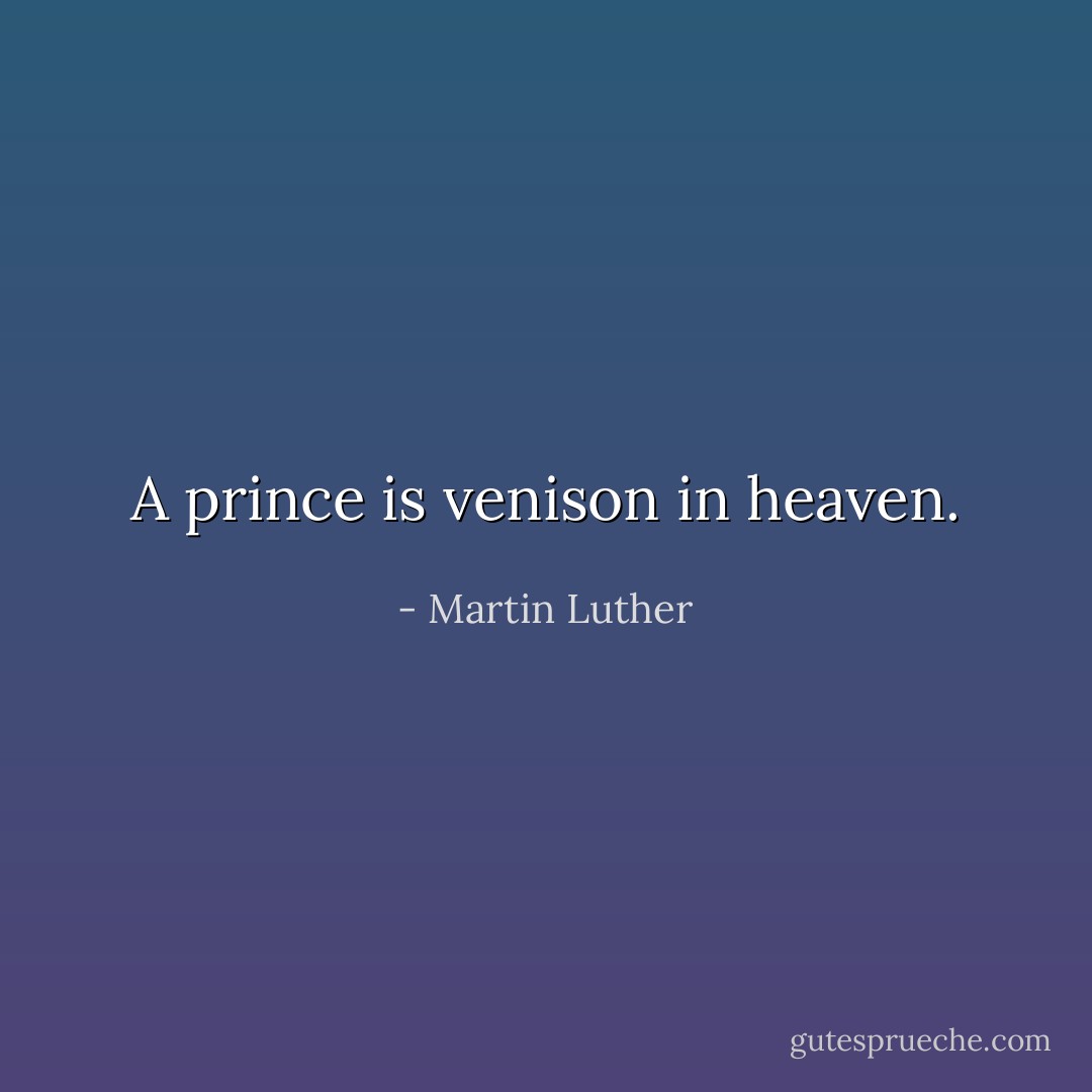 A prince is venison in heaven. - Martin Luther