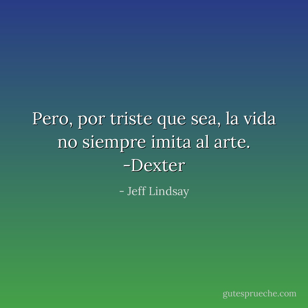 Pero, por triste que sea, la vida no siempre imita al arte. -Dexter - Jeff Lindsay