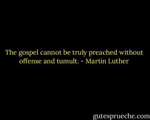 The gospel cannot be truly preached without offense and tumult. - Martin Luther