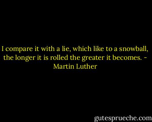 I compare it with a lie, which like to a snowball, the longer it is rolled the greater it becomes. - Martin Luther