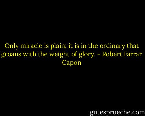 Only miracle is plain; it is in the ordinary that groans with the weight of glory. - Robert Farrar Capon