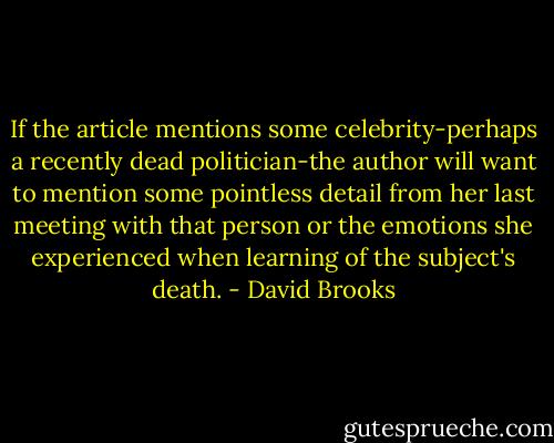 If the article mentions some celebrity-perhaps a recently dead politician-the author will want to mention some pointless detail from her last meeting with that person or the emotions she experienced when learning of the subject's death. - David Brooks