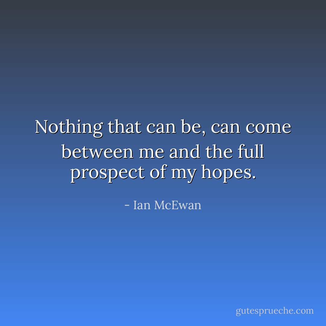 Nothing that can be, can come between me and the full prospect of my hopes. - Ian McEwan