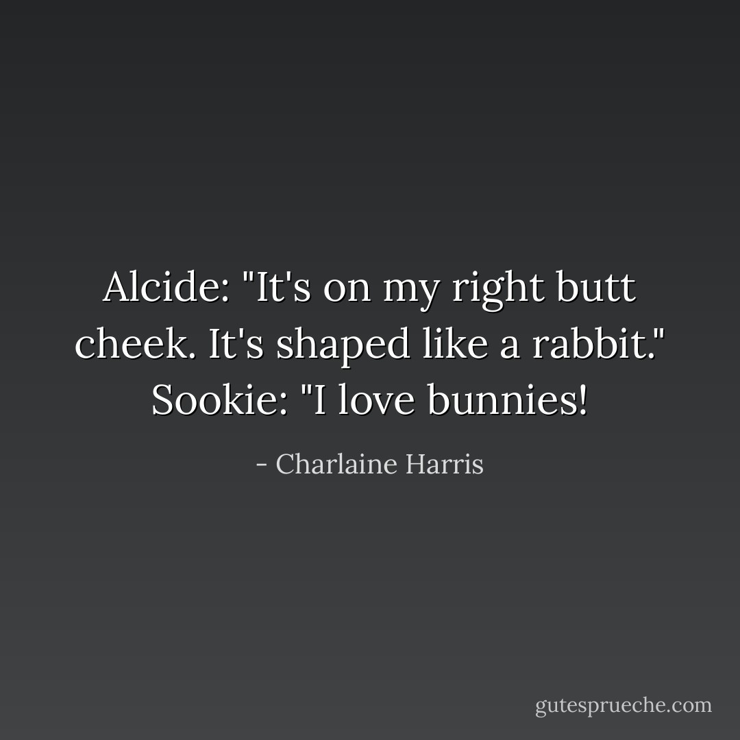 Alcide: "It's on my right butt cheek. It's shaped like a rabbit."<br />Sookie: "I love bunnies! - Charlaine Harris