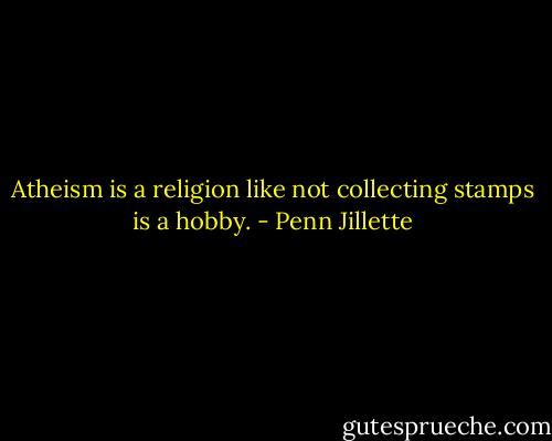 Atheism is a religion like not collecting stamps is a hobby. - Penn Jillette