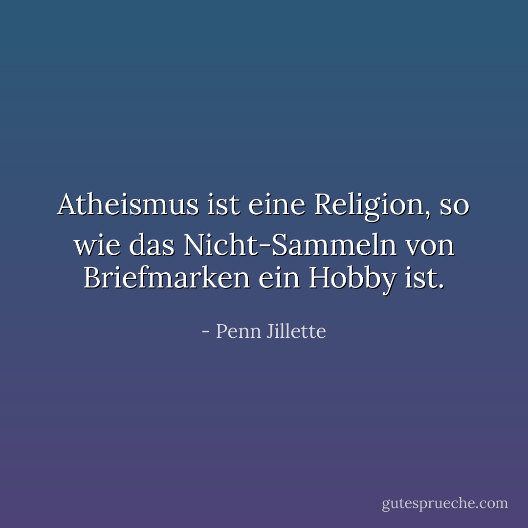 Atheismus ist eine Religion, so wie das Nicht-Sammeln von Briefmarken ein Hobby ist. - Penn Jillette<