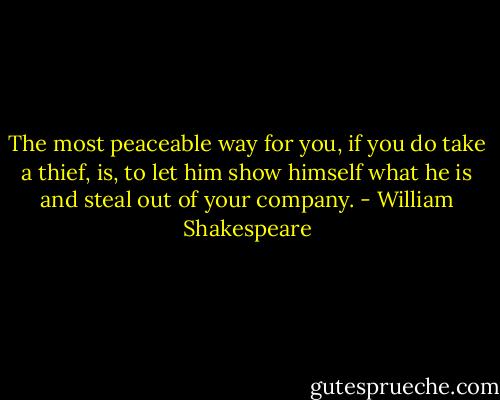 The most peaceable way for you, if you do take a thief, is, to let him show himself what he is and steal out of your company. - William Shakespeare