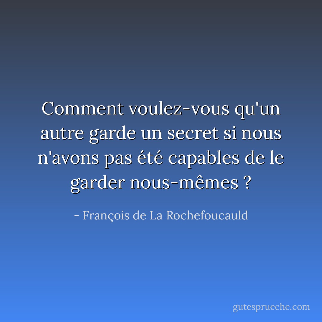 Comment voulez-vous qu'un autre garde un secret si nous n'avons pas été capables de le garder nous-mêmes ? - François de La Rochefoucauld