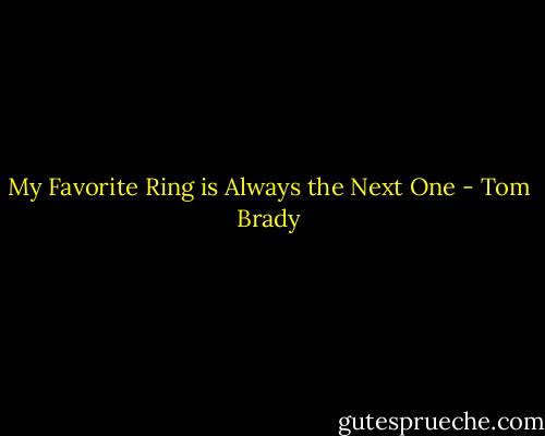 My Favorite Ring is Always the Next One - Tom Brady