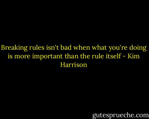 Breaking rules isn't bad when what you're doing is more important than the rule itself - Kim Harrison