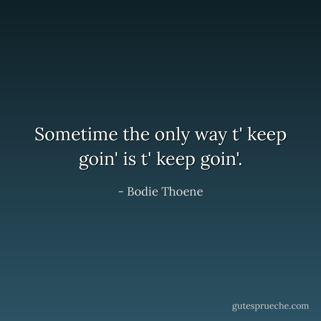 Sometime the only way t' keep goin' is t' keep goin'. - Bodie Thoene