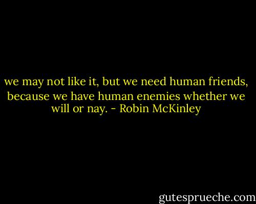 we may not like it, but we need human friends, because we have human enemies whether we will or nay. - Robin McKinley