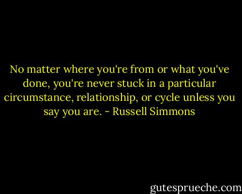No matter where you're from or what you've done, you're never stuck in a particular circumstance, relationship, or cycle unless you say you are. - Russell Simmons