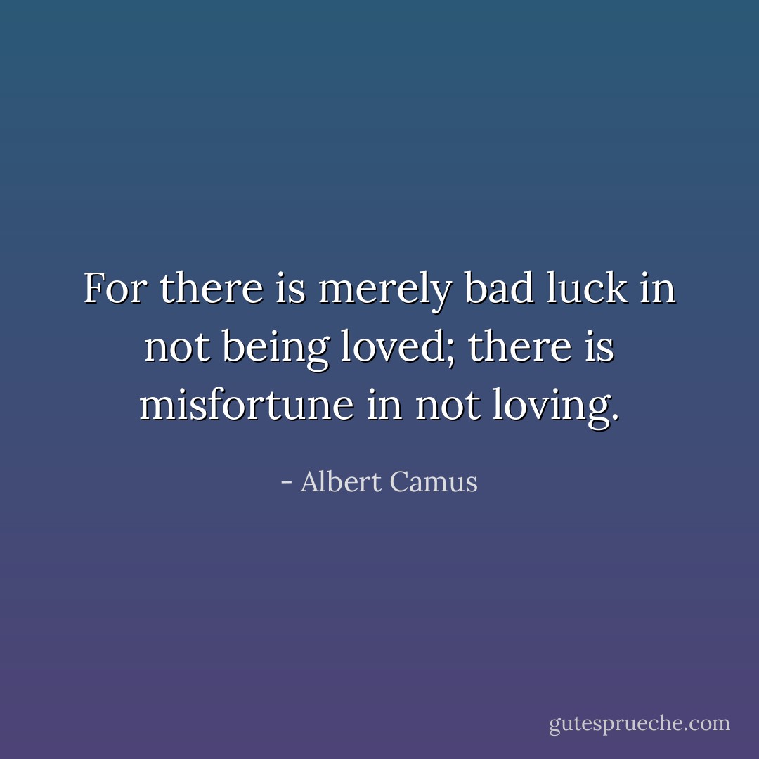 For there is merely bad luck in not being loved; there is misfortune in not loving. - Albert Camus