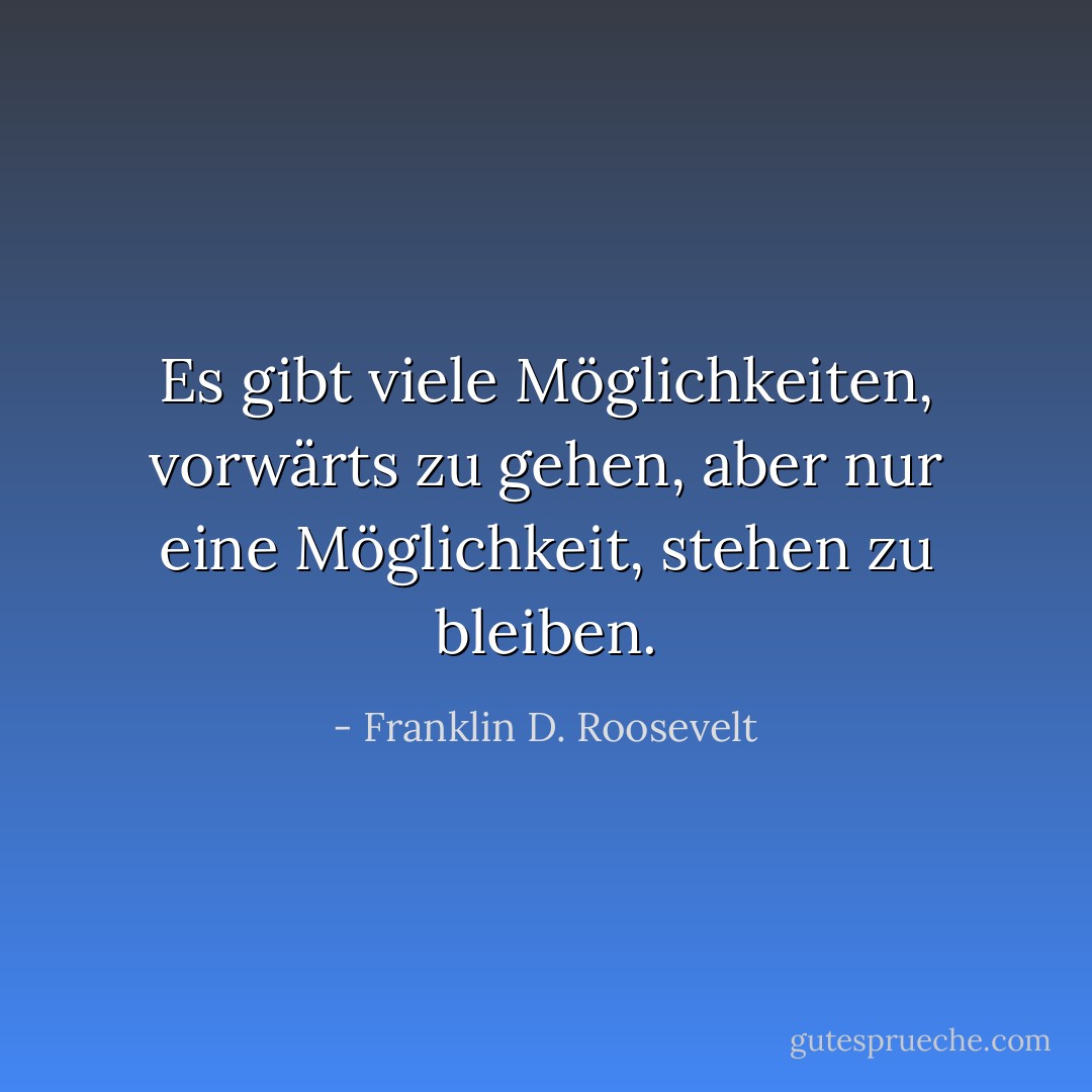 Es gibt viele Möglichkeiten, vorwärts zu gehen, aber nur eine Möglichkeit, stehen zu bleiben. - Franklin D. Roosevelt<