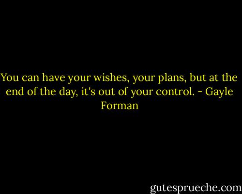 You can have your wishes, your plans, but at the end of the day, it's out of your control. - Gayle Forman