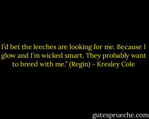 I’d bet the leeches are looking for me. Because I glow and I’m wicked smart. They probably want to breed with me.” (Regin) - Kresley Cole