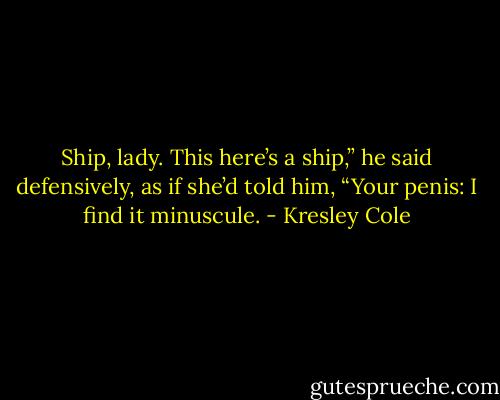 Ship, lady. This here’s a ship,” he said defensively, as if she’d told him, “Your penis: I find it minuscule. - Kresley Cole