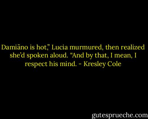 Damiãno is hot,” Lucia murmured, then realized she’d spoken aloud. “And by that, I mean, I respect his mind. - Kresley Cole