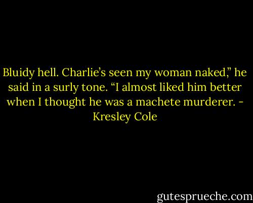 Bluidy hell. Charlie’s seen my woman naked,” he said in a surly tone. “I almost liked him better when I thought he was a machete murderer. - Kresley Cole