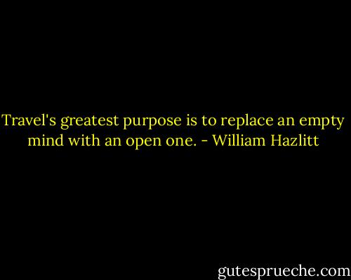 Travel's greatest purpose is to replace an empty mind with an open one. - William Hazlitt