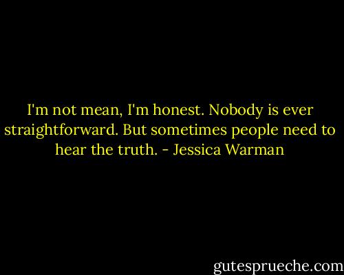 I'm not mean, I'm honest. Nobody is ever straightforward. But sometimes people need to hear the truth. - Jessica Warman